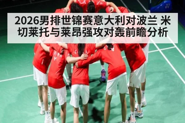 2026男排世锦赛意大利对波兰 米切莱托与莱昂强攻对轰前瞻分析
