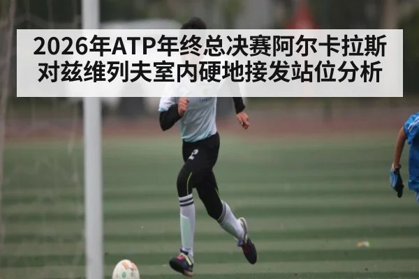 2026年ATP年终总决赛阿尔卡拉斯对兹维列夫室内硬地接发站位分析
